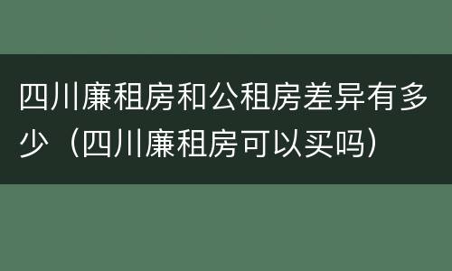四川廉租房和公租房差异有多少（四川廉租房可以买吗）