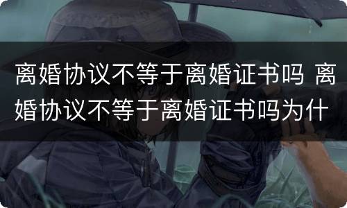 离婚协议不等于离婚证书吗 离婚协议不等于离婚证书吗为什么
