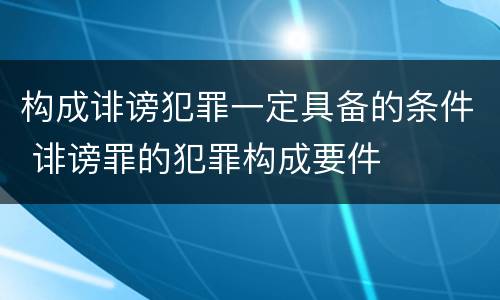 构成诽谤犯罪一定具备的条件 诽谤罪的犯罪构成要件