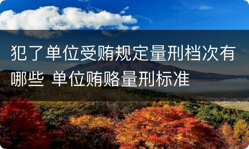 犯了单位受贿规定量刑档次有哪些 单位贿赂量刑标准