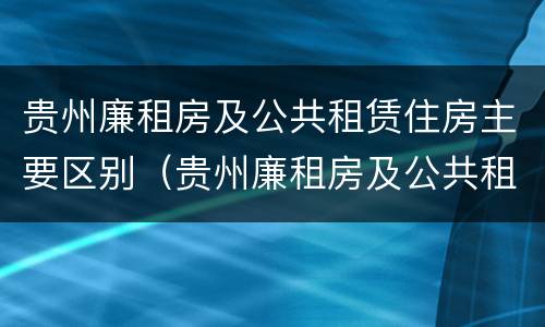 贵州廉租房及公共租赁住房主要区别（贵州廉租房及公共租赁住房主要区别在哪）