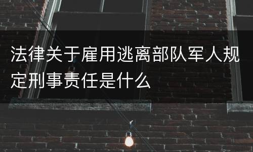 法律关于雇用逃离部队军人规定刑事责任是什么