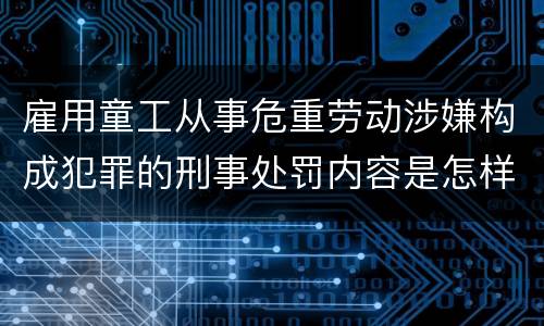 雇用童工从事危重劳动涉嫌构成犯罪的刑事处罚内容是怎样的