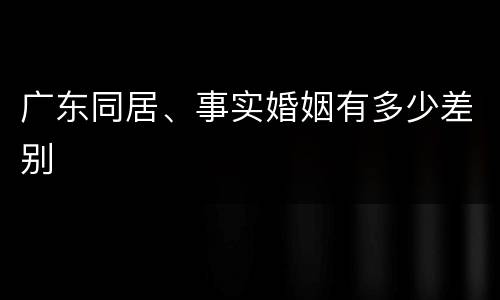 广东同居、事实婚姻有多少差别