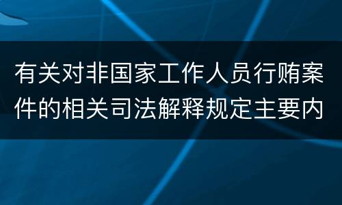 有关对非国家工作人员行贿案件的相关司法解释规定主要内容