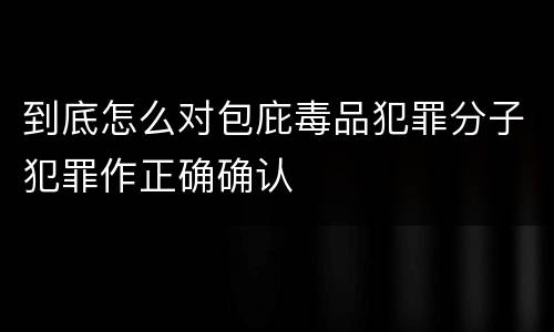 到底怎么对包庇毒品犯罪分子犯罪作正确确认