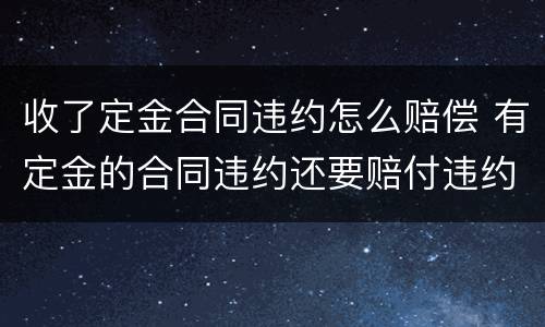 收了定金合同违约怎么赔偿 有定金的合同违约还要赔付违约金那