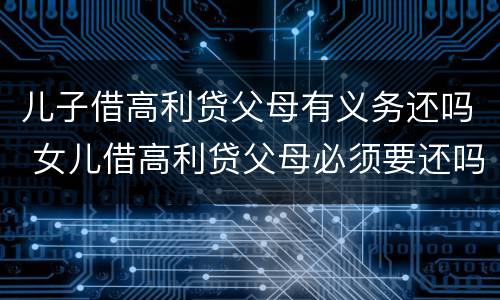 儿子借高利贷父母有义务还吗 女儿借高利贷父母必须要还吗