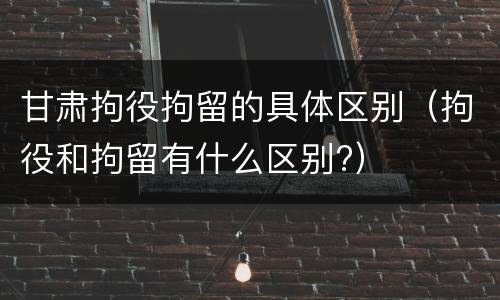 甘肃拘役拘留的具体区别（拘役和拘留有什么区别?）