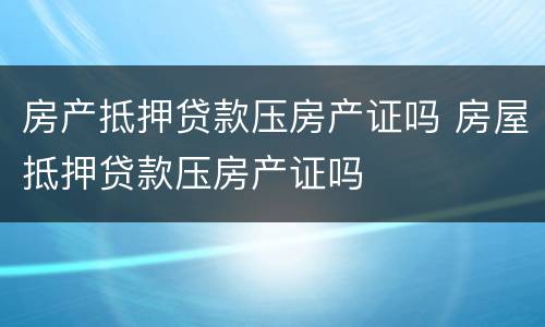 房产抵押贷款压房产证吗 房屋抵押贷款压房产证吗
