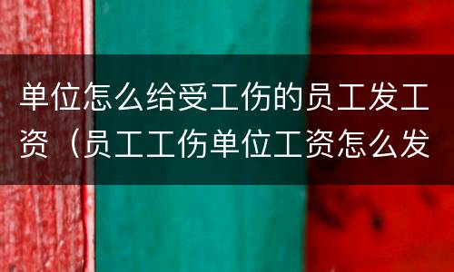 单位怎么给受工伤的员工发工资（员工工伤单位工资怎么发放）