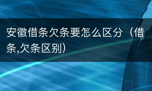 安徽借条欠条要怎么区分（借条,欠条区别）