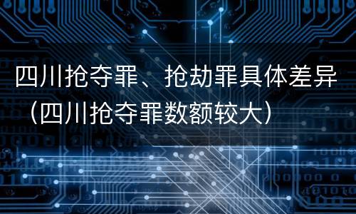 四川抢夺罪、抢劫罪具体差异（四川抢夺罪数额较大）