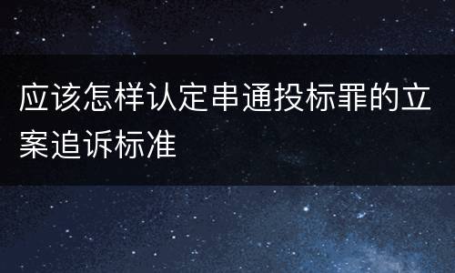 应该怎样认定串通投标罪的立案追诉标准