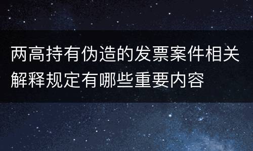 两高持有伪造的发票案件相关解释规定有哪些重要内容