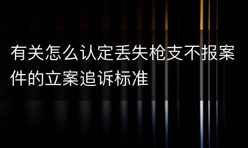 有关怎么认定丢失枪支不报案件的立案追诉标准