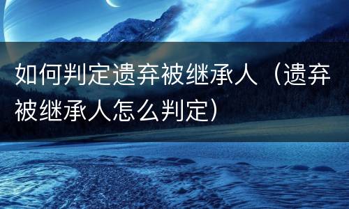 如何判定遗弃被继承人（遗弃被继承人怎么判定）