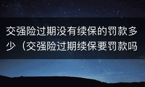 交强险过期没有续保的罚款多少（交强险过期续保要罚款吗）