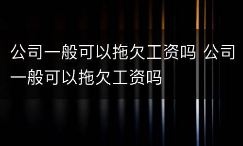 公司一般可以拖欠工资吗 公司一般可以拖欠工资吗