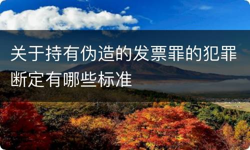 关于持有伪造的发票罪的犯罪断定有哪些标准