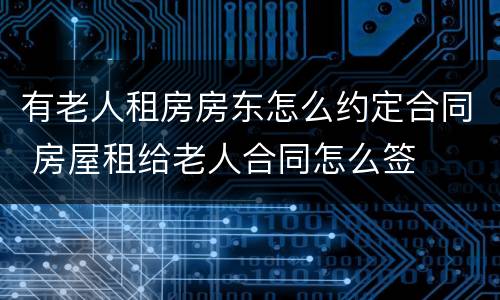 有老人租房房东怎么约定合同 房屋租给老人合同怎么签