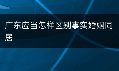 广东应当怎样区别事实婚姻同居