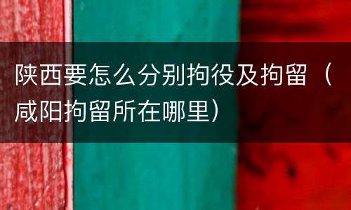 陕西要怎么分别拘役及拘留（咸阳拘留所在哪里）
