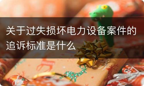 关于过失损坏电力设备案件的追诉标准是什么