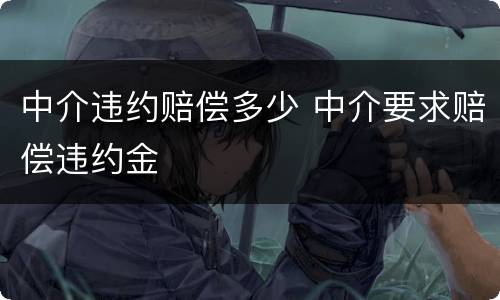 中介违约赔偿多少 中介要求赔偿违约金
