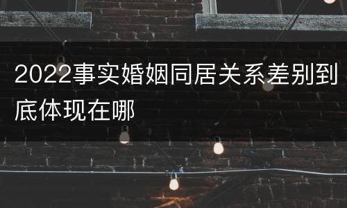 2022事实婚姻同居关系差别到底体现在哪