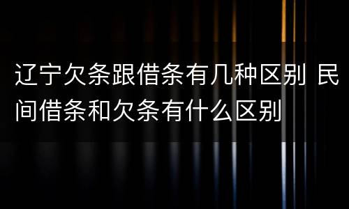 辽宁欠条跟借条有几种区别 民间借条和欠条有什么区别