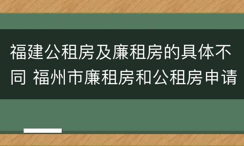 福建公租房及廉租房的具体不同 福州市廉租房和公租房申请标准