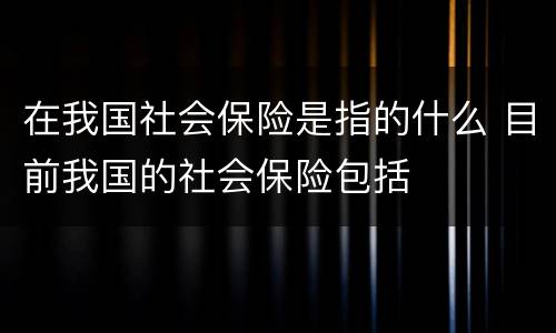 在我国社会保险是指的什么 目前我国的社会保险包括