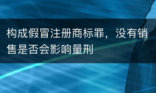 构成假冒注册商标罪，没有销售是否会影响量刑