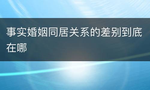 事实婚姻同居关系的差别到底在哪