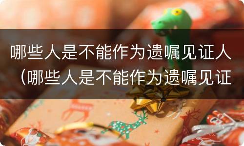 哪些人是不能作为遗嘱见证人（哪些人是不能作为遗嘱见证人的证据）