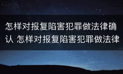 怎样对报复陷害犯罪做法律确认 怎样对报复陷害犯罪做法律确认的准备