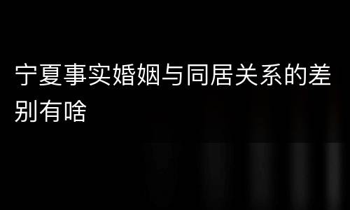 宁夏事实婚姻与同居关系的差别有啥