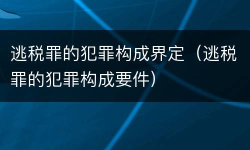 逃税罪的犯罪构成界定（逃税罪的犯罪构成要件）