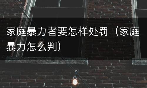 家庭暴力者要怎样处罚（家庭暴力怎么判）