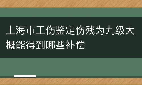 上海市工伤鉴定伤残为九级大概能得到哪些补偿