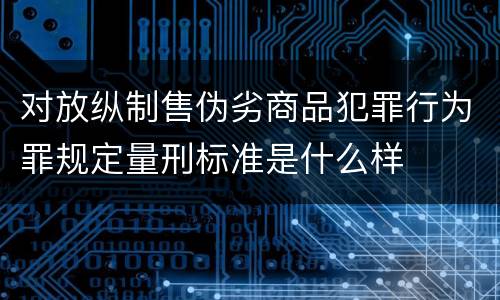 对放纵制售伪劣商品犯罪行为罪规定量刑标准是什么样