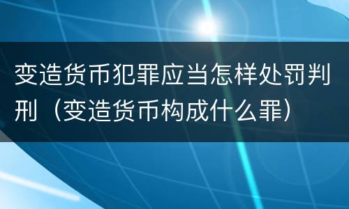 变造货币犯罪应当怎样处罚判刑（变造货币构成什么罪）