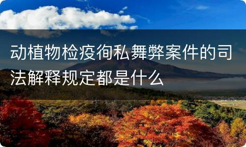 动植物检疫徇私舞弊案件的司法解释规定都是什么