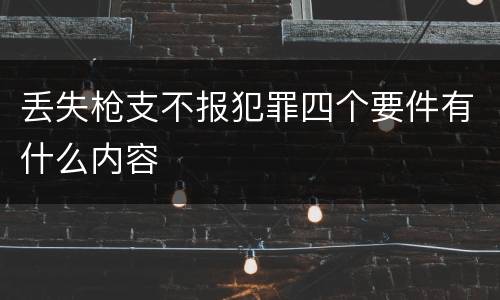 丢失枪支不报犯罪四个要件有什么内容