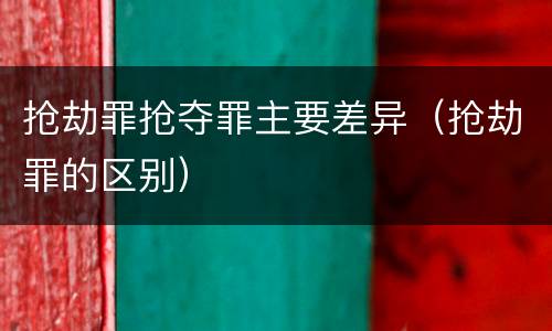 抢劫罪抢夺罪主要差异（抢劫罪的区别）