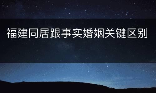 福建同居跟事实婚姻关键区别