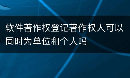 软件著作权登记著作权人可以同时为单位和个人吗
