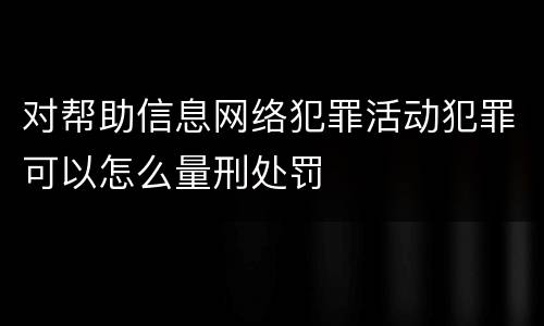 对帮助信息网络犯罪活动犯罪可以怎么量刑处罚