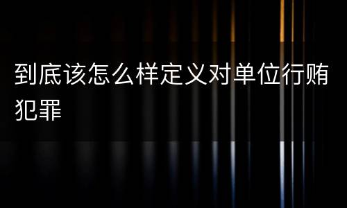 到底该怎么样定义对单位行贿犯罪
